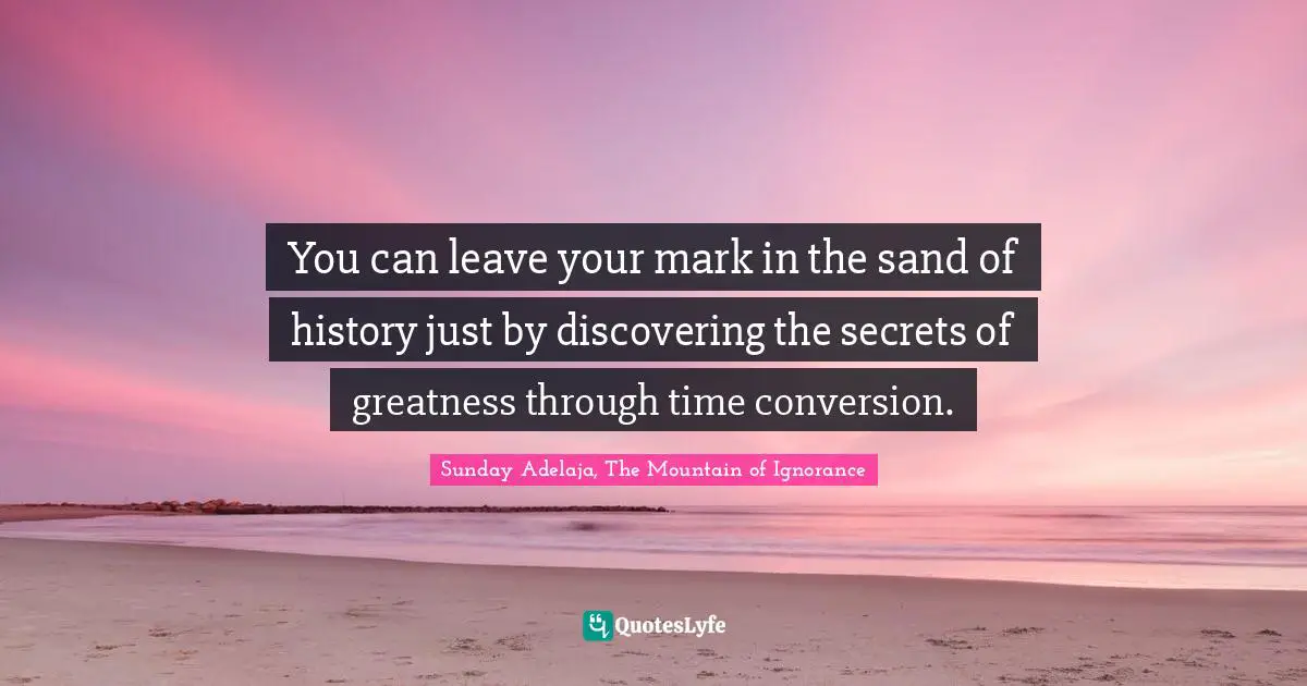 You can leave your mark in the sand of history just by discovering the secrets of greatness through time conversion.