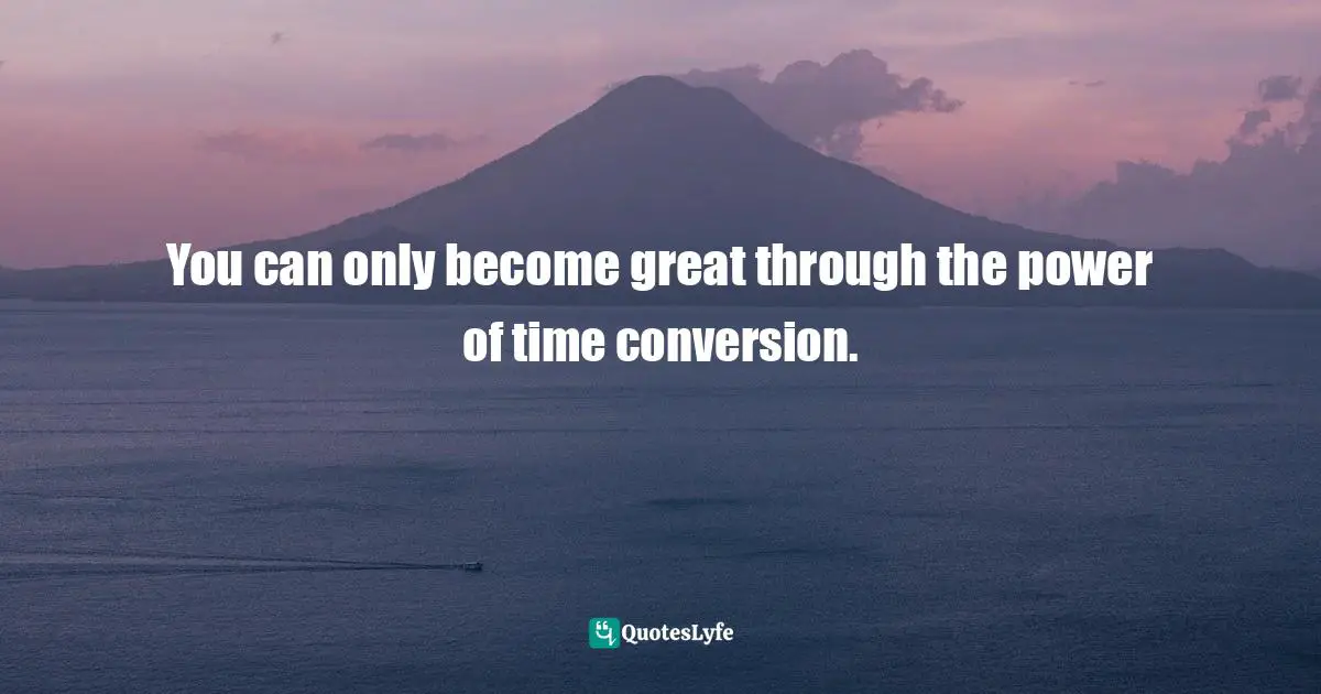 You can only become great through the power of time conversion.