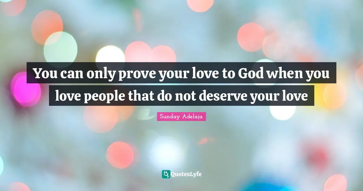 Sunday Adelaja Quotes: You can only prove your love to God when you love people that do not deserve your love