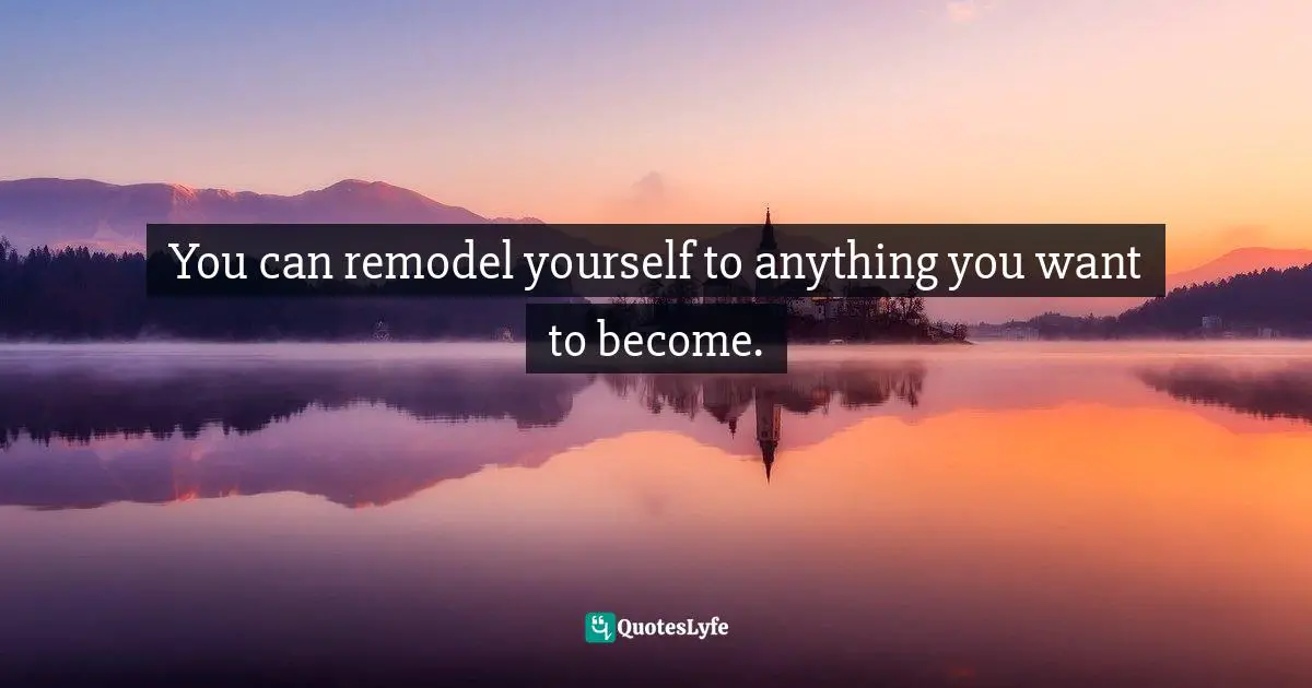 You can remodel yourself to anything you want to become.
