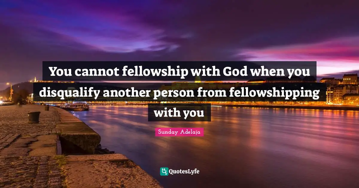 Image Of God Quotes: "You cannot fellowship with God when you disqualify another person from fellowshipping with you"