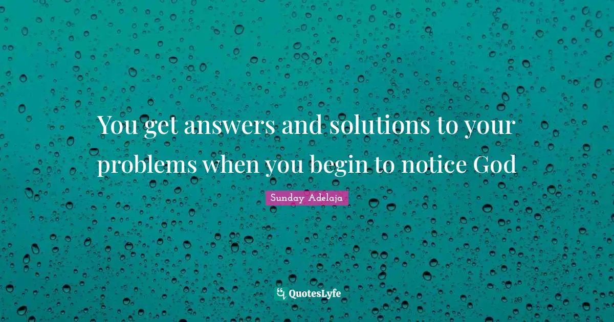 You get answers and solutions to your problems when you begin to notice God