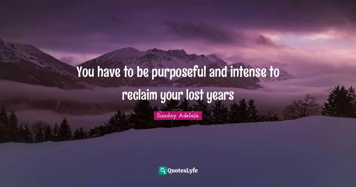 You have to be purposeful and intense to reclaim your lost years