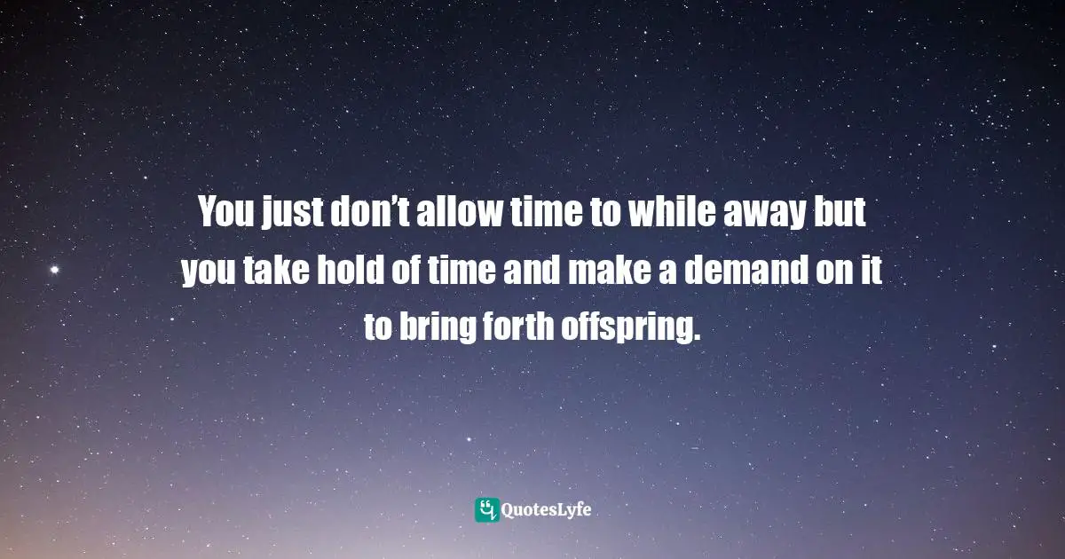 Time Maximization Quotes: "You just don’t allow time to while away but you take hold of time and make a demand on it to bring forth offspring."
