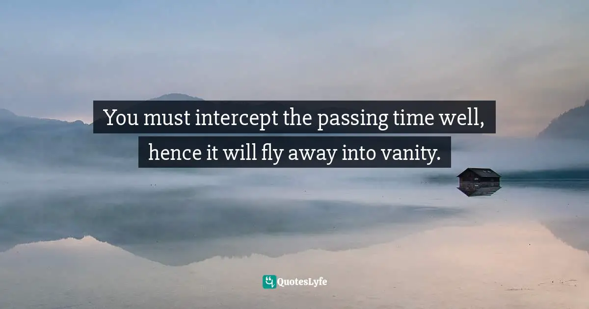 You must intercept the passing time well, hence it will fly away into vanity.