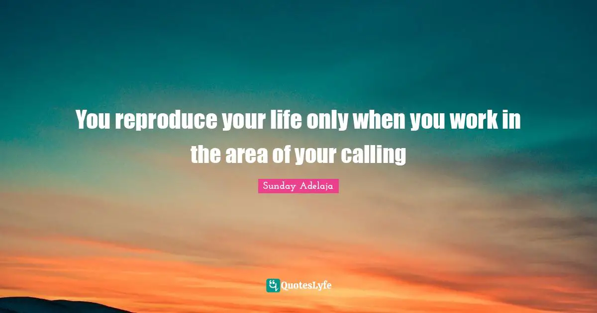 You reproduce your life only when you work in the area of your calling