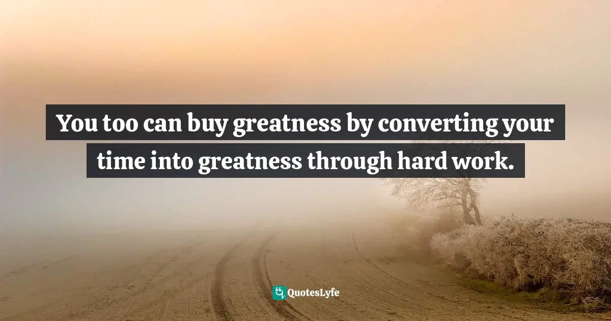 You too can buy greatness by converting your time into greatness through hard work.