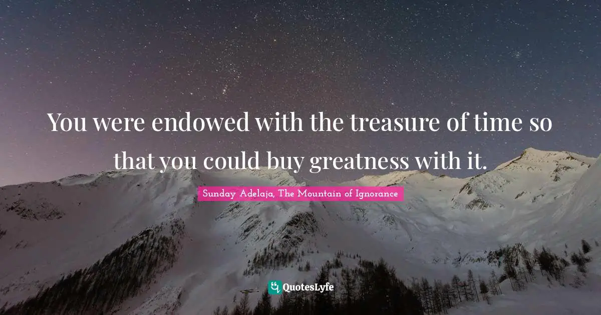 You were endowed with the treasure of time so that you could buy greatness with it.