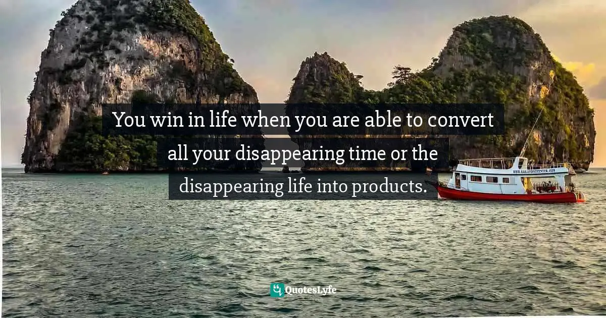 You win in life when you are able to convert all your disappearing time or the disappearing life into products.