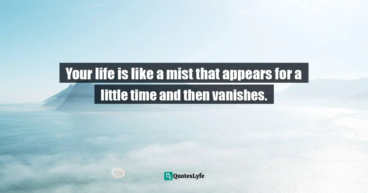 Your life is like a mist that appears for a little time and then vanishes.