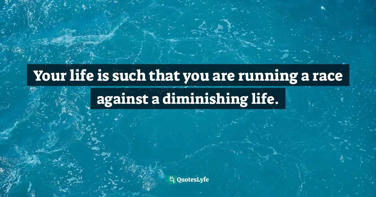Your life is such that you are running a race against a diminishing life.