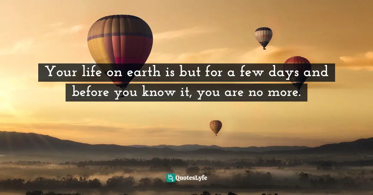 Your life on earth is but for a few days and before you know it, you are no more.