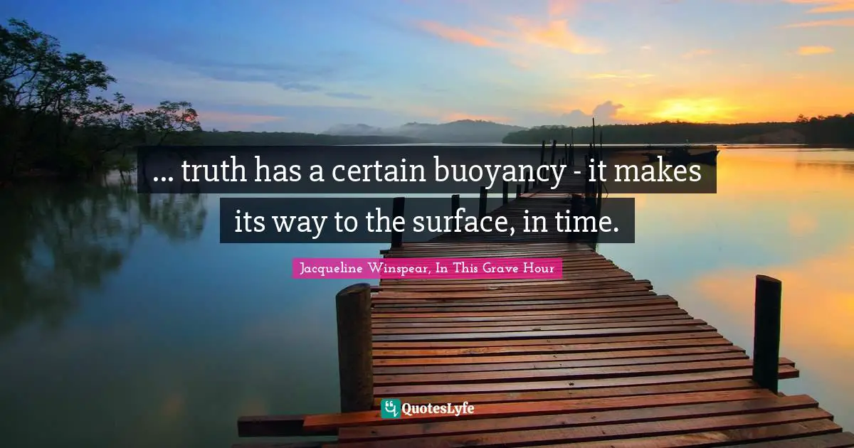 ... truth has a certain buoyancy - it makes its way to the surface, in time.