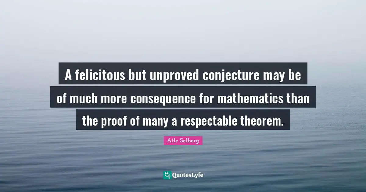 A felicitous but unproved conjecture may be of much more consequence for mathematics than the proof of many a respectable theorem.