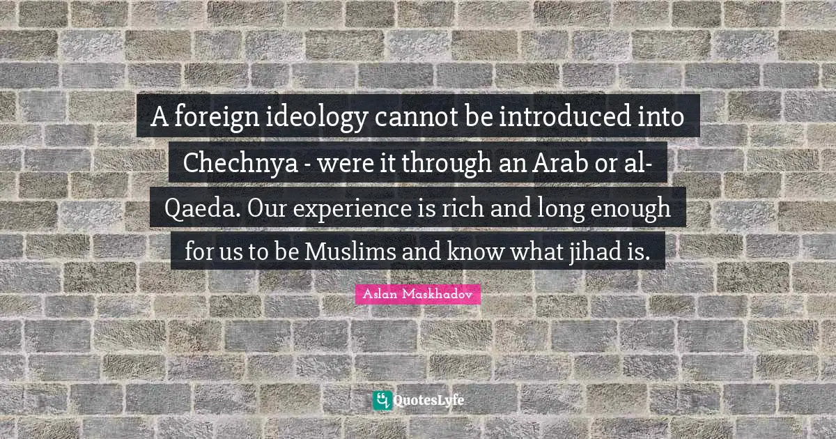 Als Quotes: "A foreign ideology cannot be introduced into Chechnya - were it through an Arab or al-Qaeda. Our experience is rich and long enough for us to be Muslims and know what jihad is."