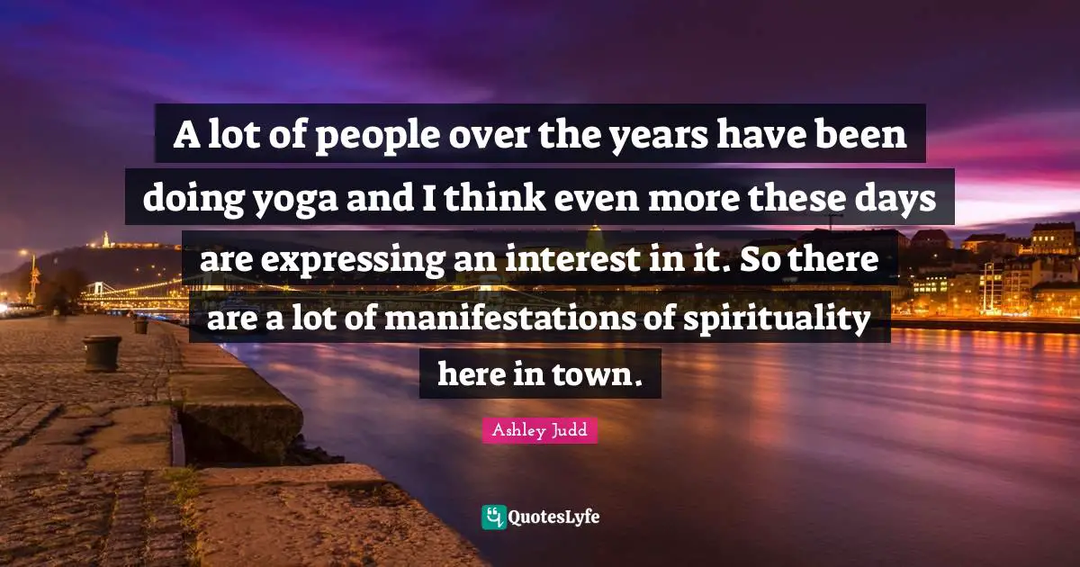 A lot of people over the years have been doing yoga and I think even more these days are expressing an interest in it. So there are a lot of manifestations of spirituality here in town.