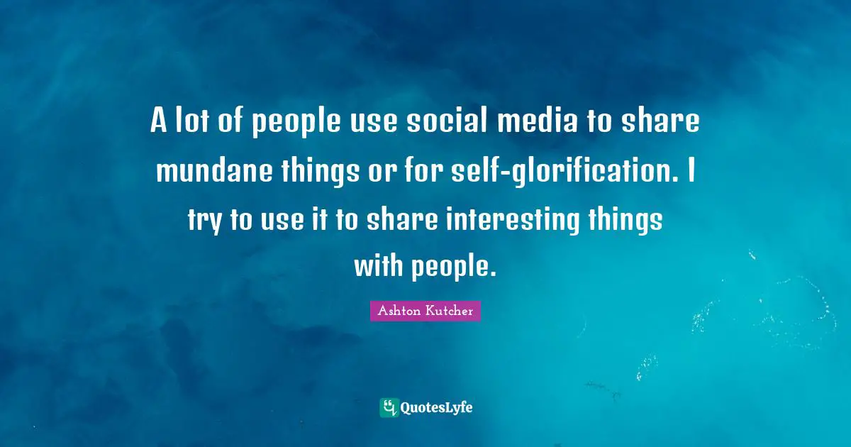 A lot of people use social media to share mundane things or for self-glorification. I try to use it to share interesting things with people.