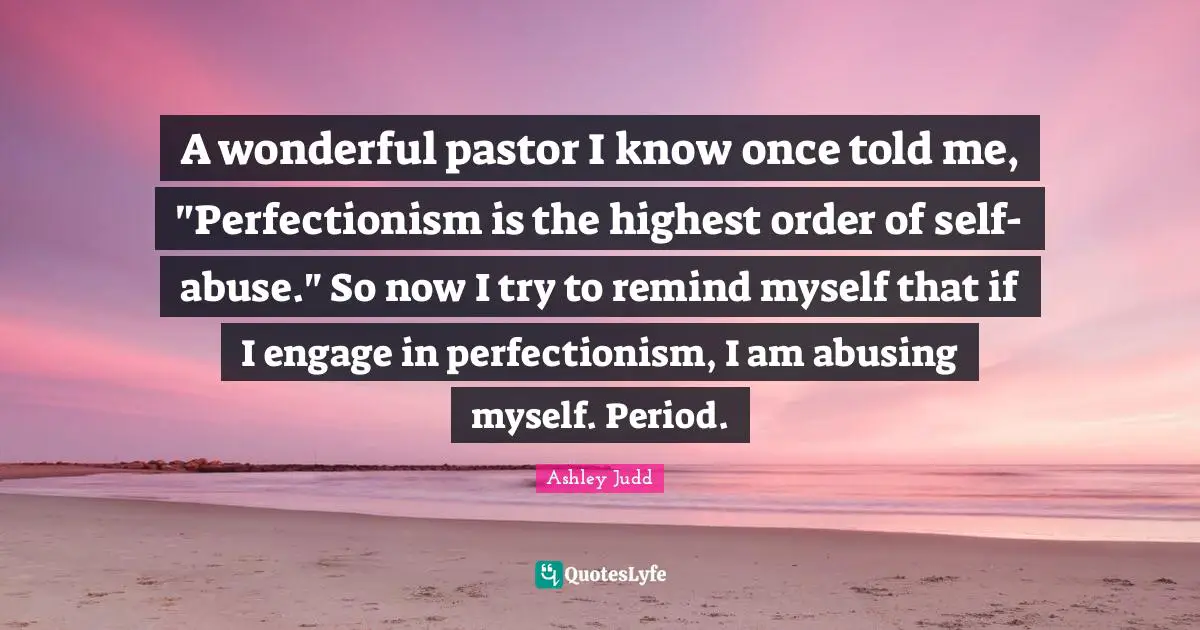 Pastor Quotes: "A wonderful pastor I know once told me, "Perfectionism is the highest order of self-abuse." So now I try to remind myself that if I engage in perfectionism, I am abusing myself. Period."