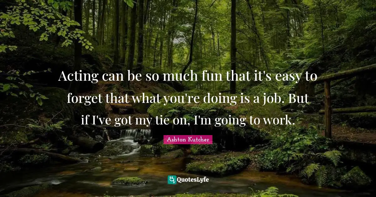 Acting can be so much fun that it's easy to forget that what you're doing is a job. But if I've got my tie on, I'm going to work.