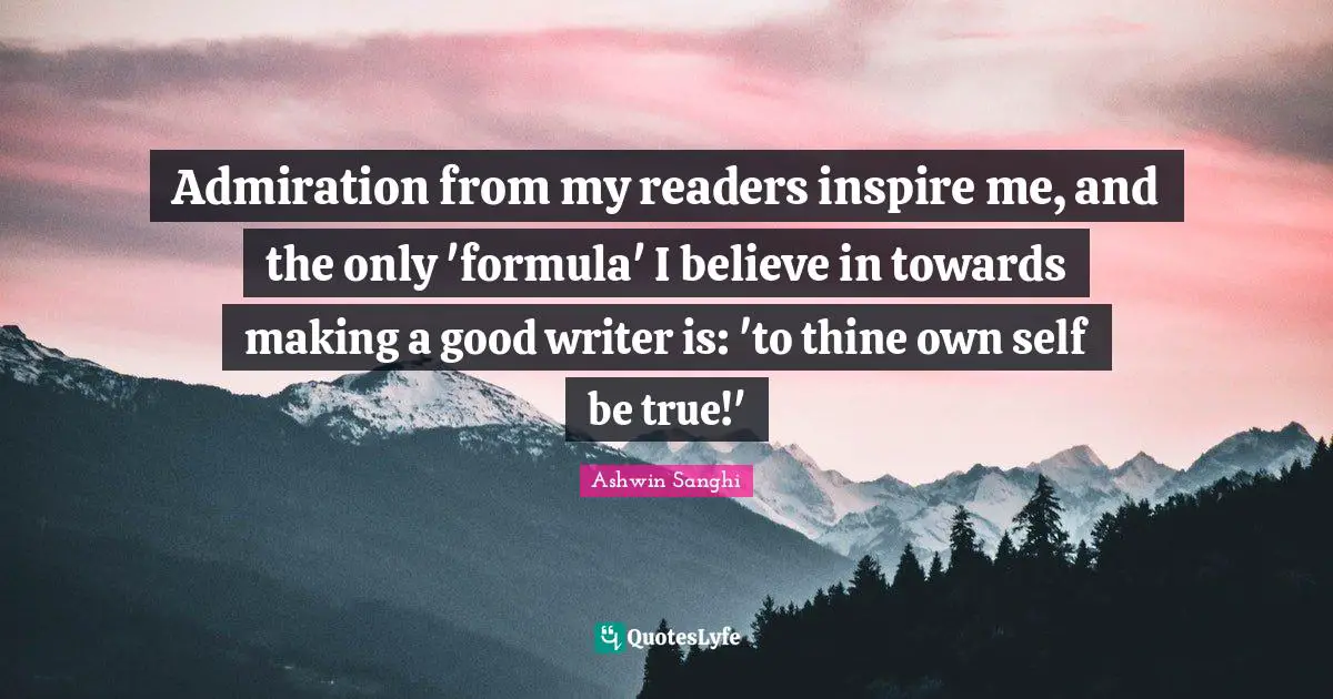 Admiration from my readers inspire me, and the only 'formula' I believe in towards making a good writer is: 'to thine own self be true!'