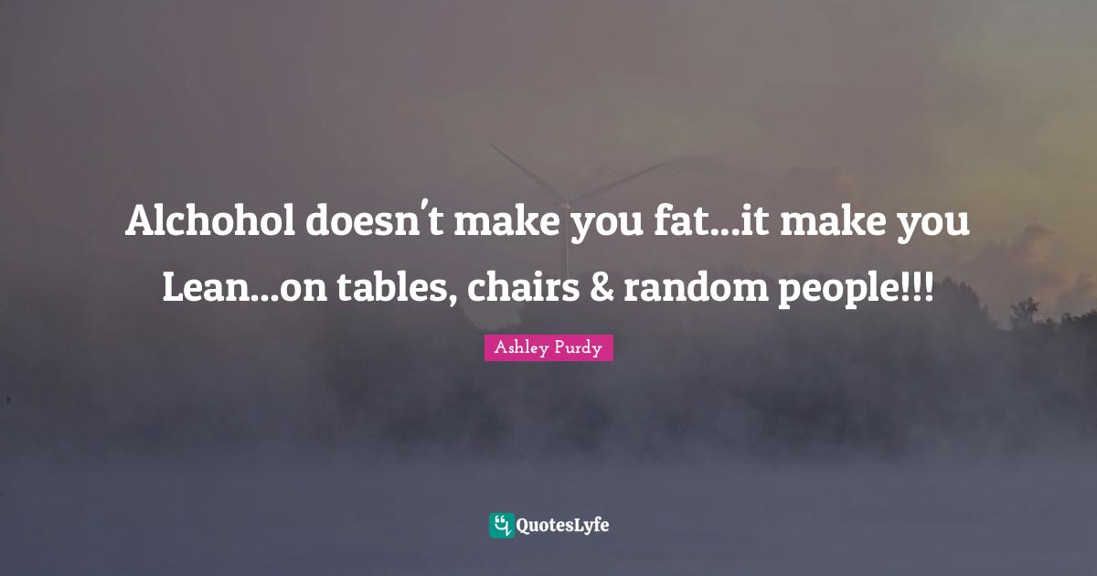 Tables Quotes: "Alchohol doesn't make you fat...it make you Lean...on tables, chairs & random people!!!"