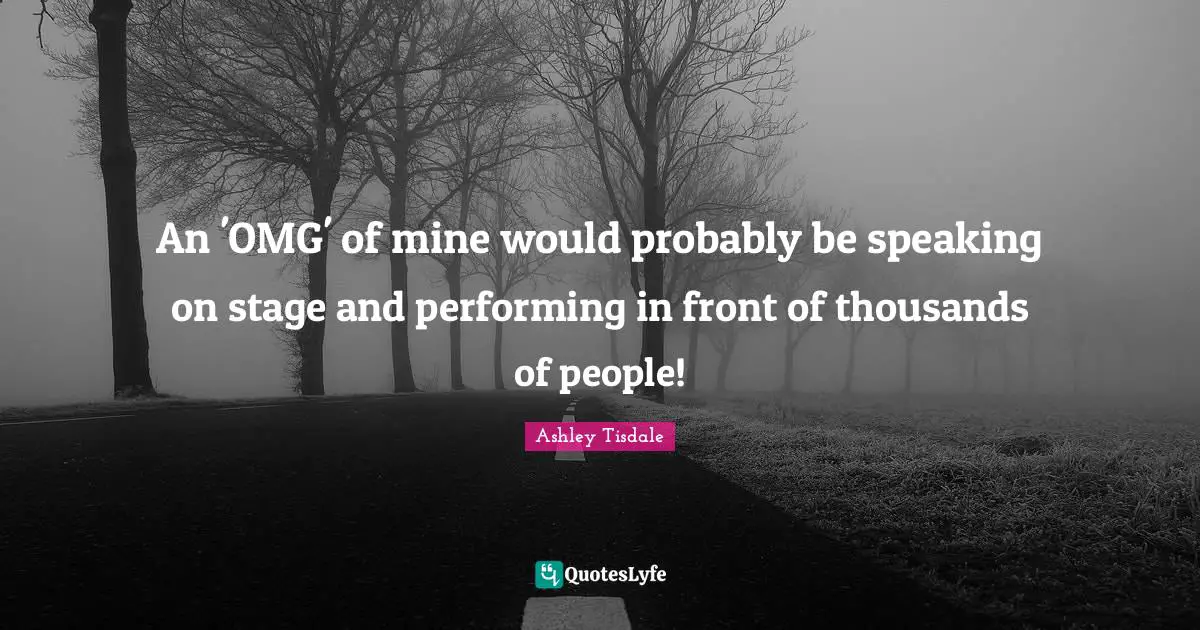 An 'OMG' of mine would probably be speaking on stage and performing in front of thousands of people!