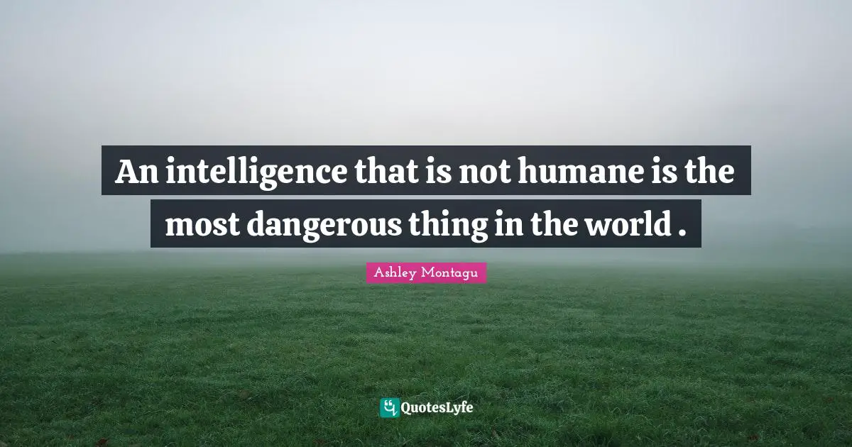 Ashley Montagu Quotes: "An intelligence that is not humane is the most dangerous thing in the world ."