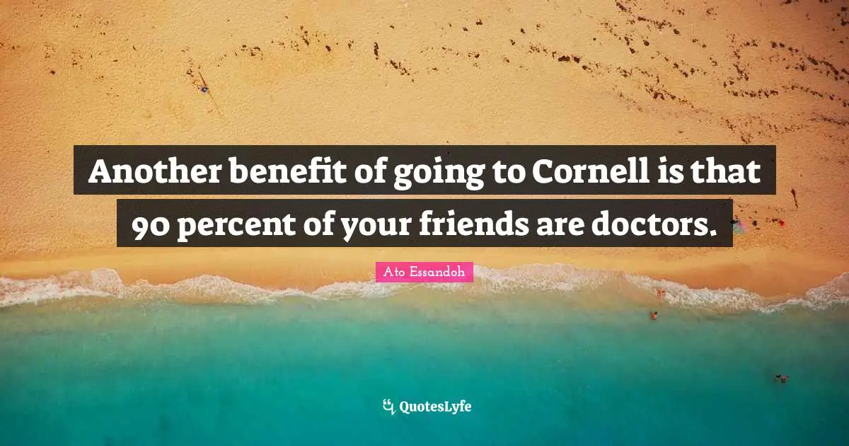 Another benefit of going to Cornell is that 90 percent of your friends are doctors.