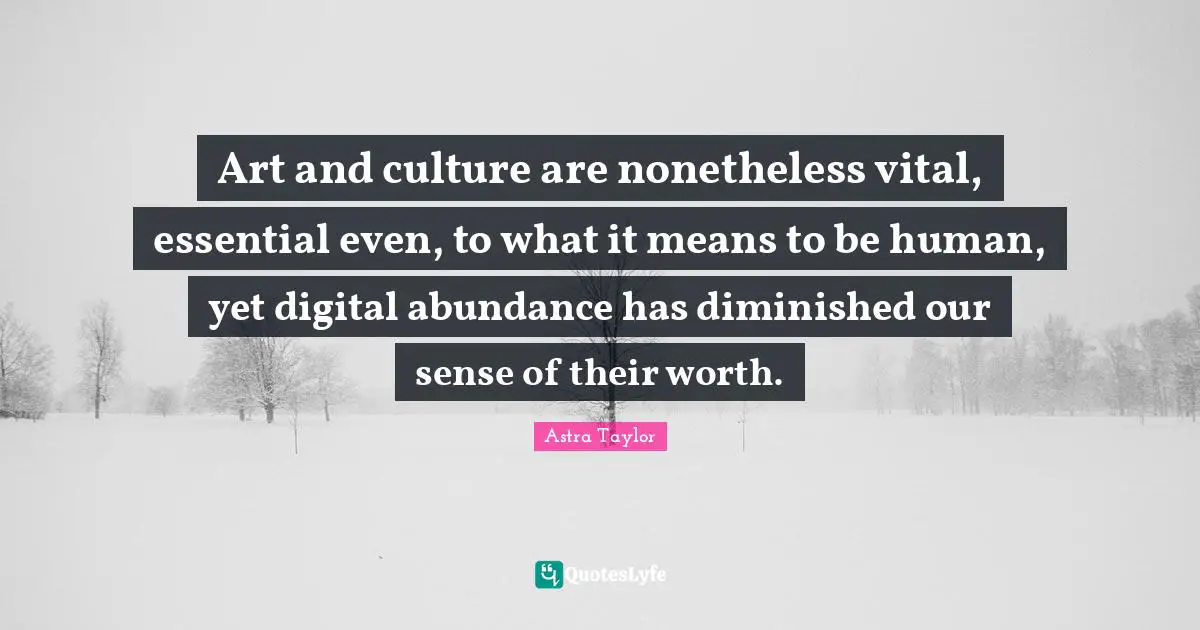 Art and culture are nonetheless vital, essential even, to what it means to be human, yet digital abundance has diminished our sense of their worth.
