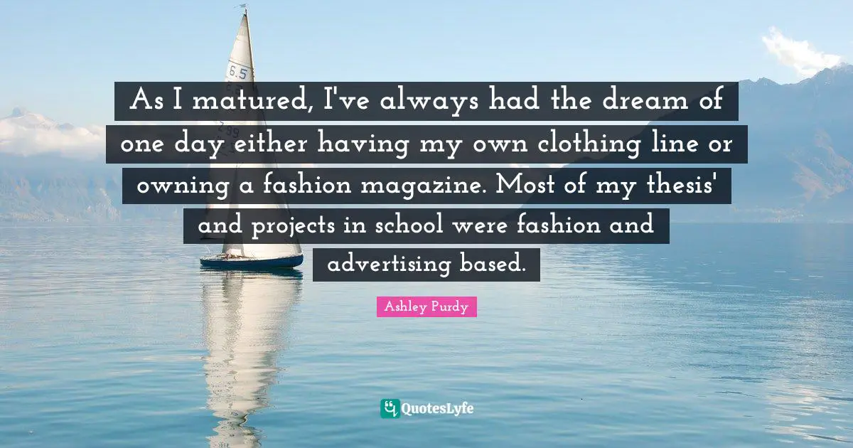 As I matured, I've always had the dream of one day either having my own clothing line or owning a fashion magazine. Most of my thesis' and projects in school were fashion and advertising based.