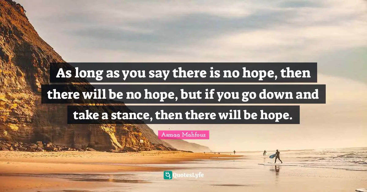 As long as you say there is no hope, then there will be no hope, but if you go down and take a stance, then there will be hope.