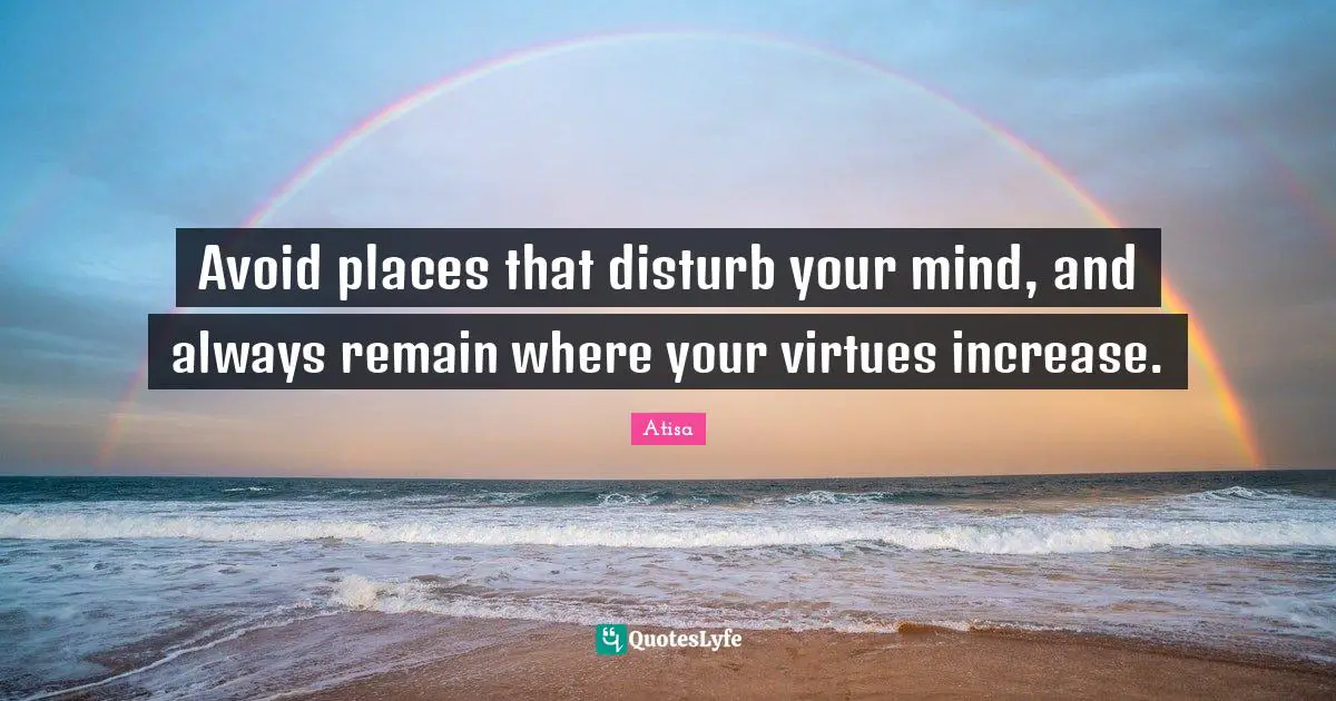 Avoid places that disturb your mind, and always remain where your virtues increase.