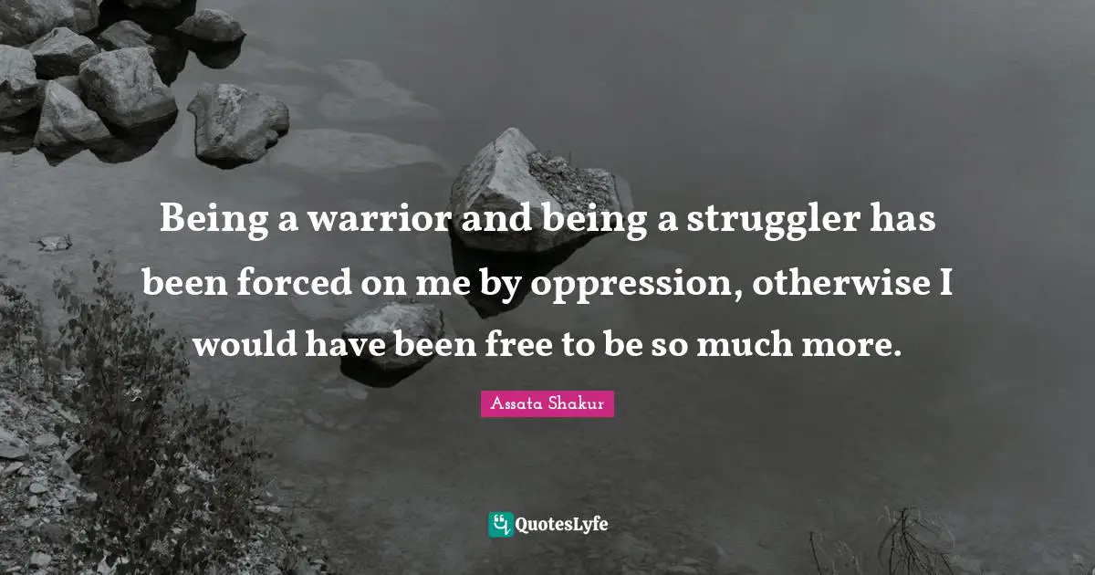 Assata Shakur Quotes: "Being a warrior and being a struggler has been forced on me by oppression, otherwise I would have been free to be so much more."