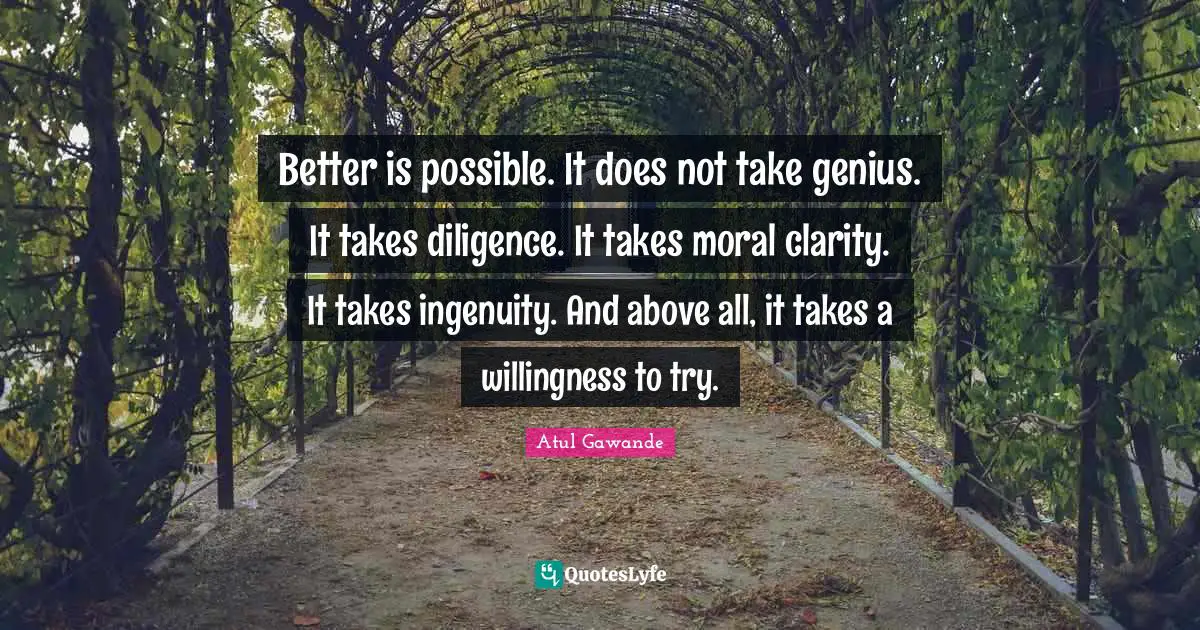 Genius Quotes: "Better is possible. It does not take genius. It takes diligence. It takes moral clarity. It takes ingenuity. And above all, it takes a willingness to try."
