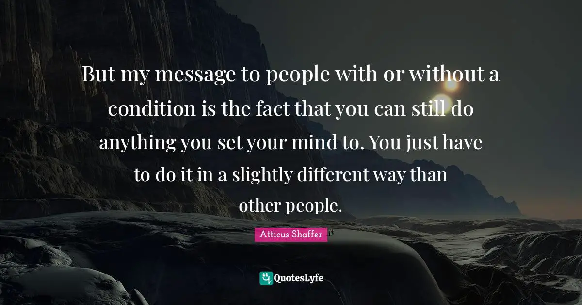But my message to people with or without a condition is the fact that you can still do anything you set your mind to. You just have to do it in a slightly different way than other people.