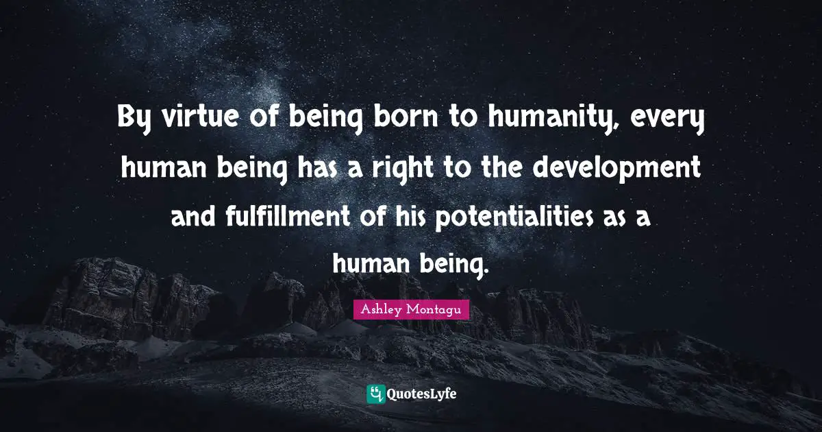 Ashley Montagu Quotes: "By virtue of being born to humanity, every human being has a right to the development and fulfillment of his potentialities as a human being."