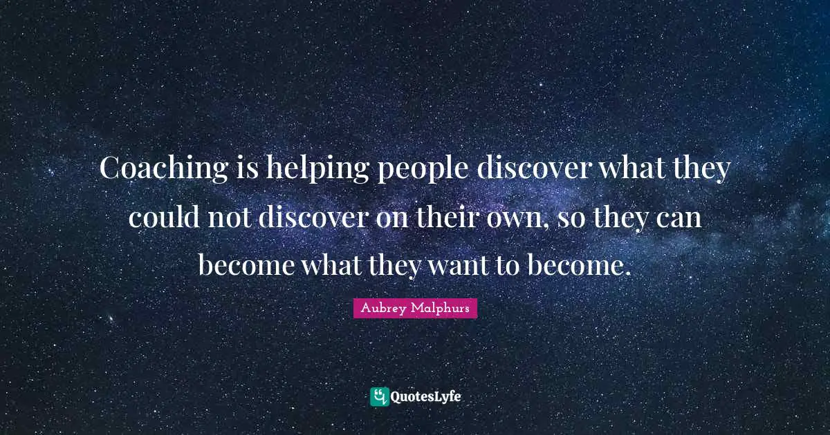 Coaching is helping people discover what they could not discover on their own, so they can become what they want to become.