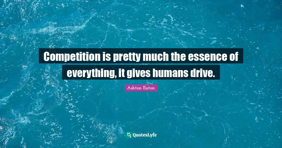 Competition is pretty much the essence of everything, it gives humans drive.