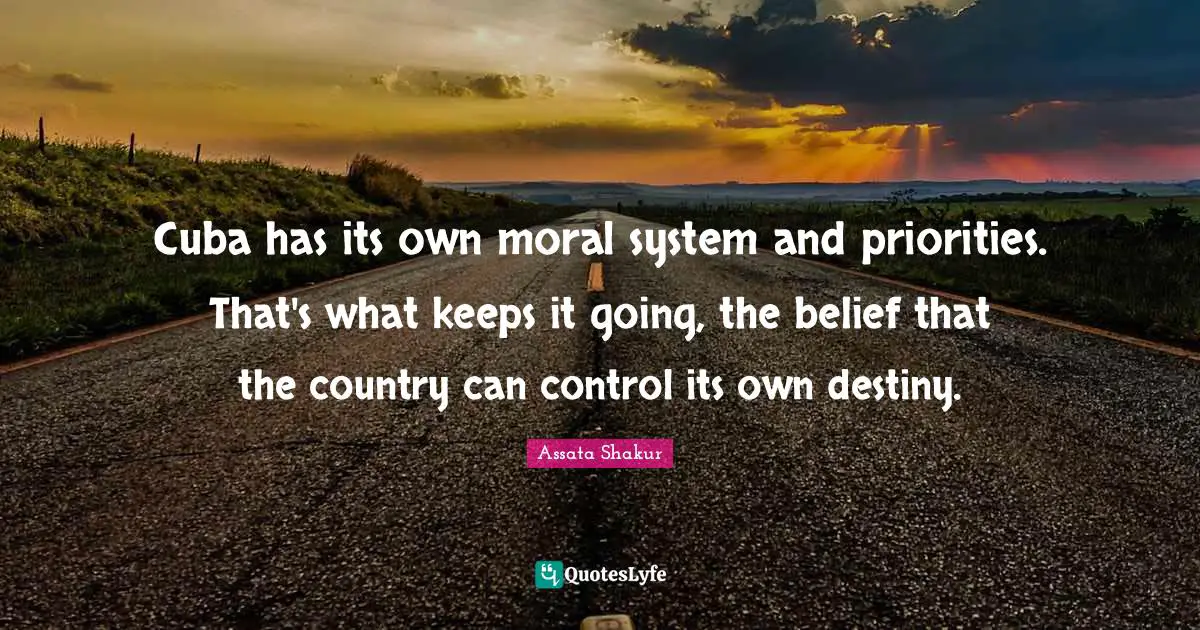 Cuba has its own moral system and priorities. That's what keeps it going, the belief that the country can control its own destiny.