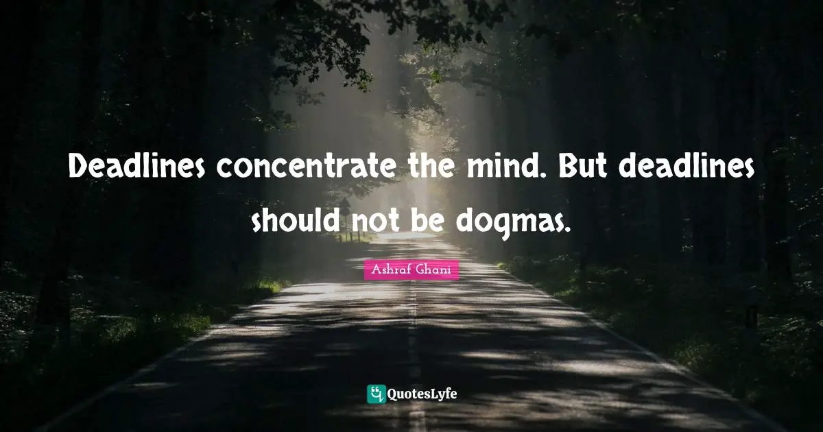 Ashraf Ghani Quotes: "Deadlines concentrate the mind. But deadlines should not be dogmas."
