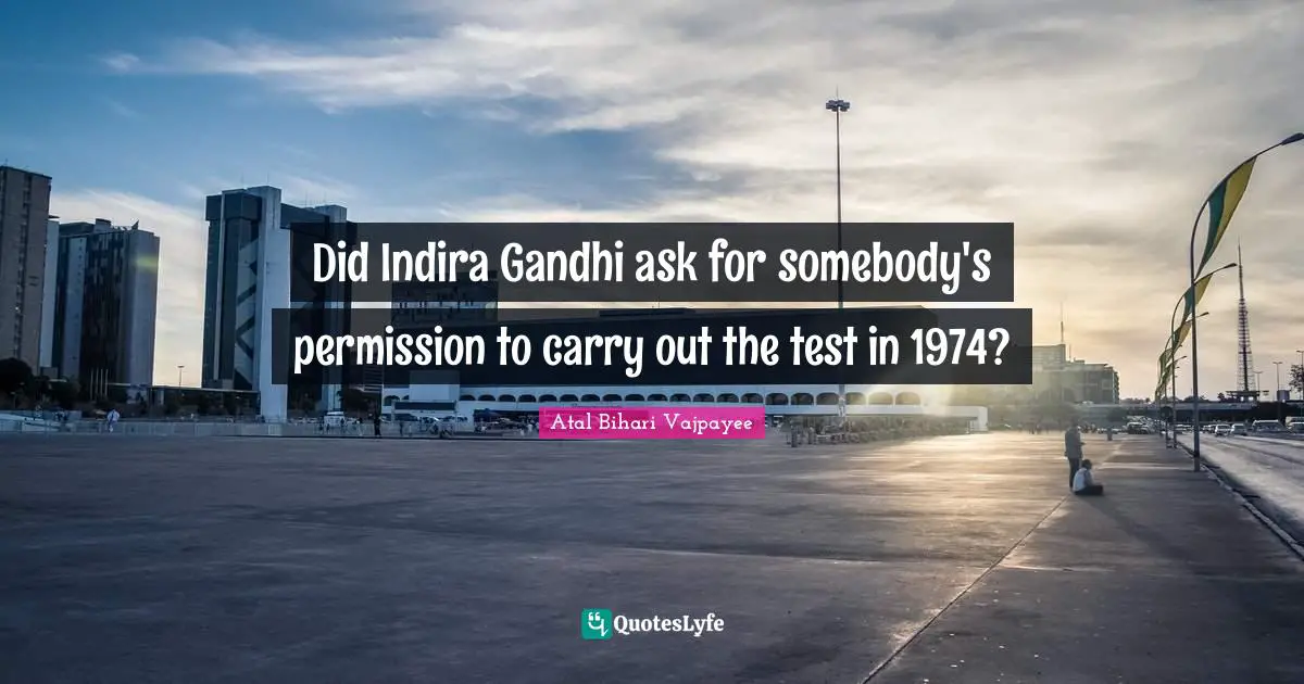 Permission Quotes: "Did Indira Gandhi ask for somebody's permission to carry out the test in 1974?"