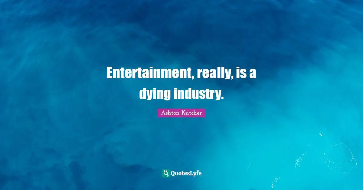 Entertainment, really, is a dying industry.