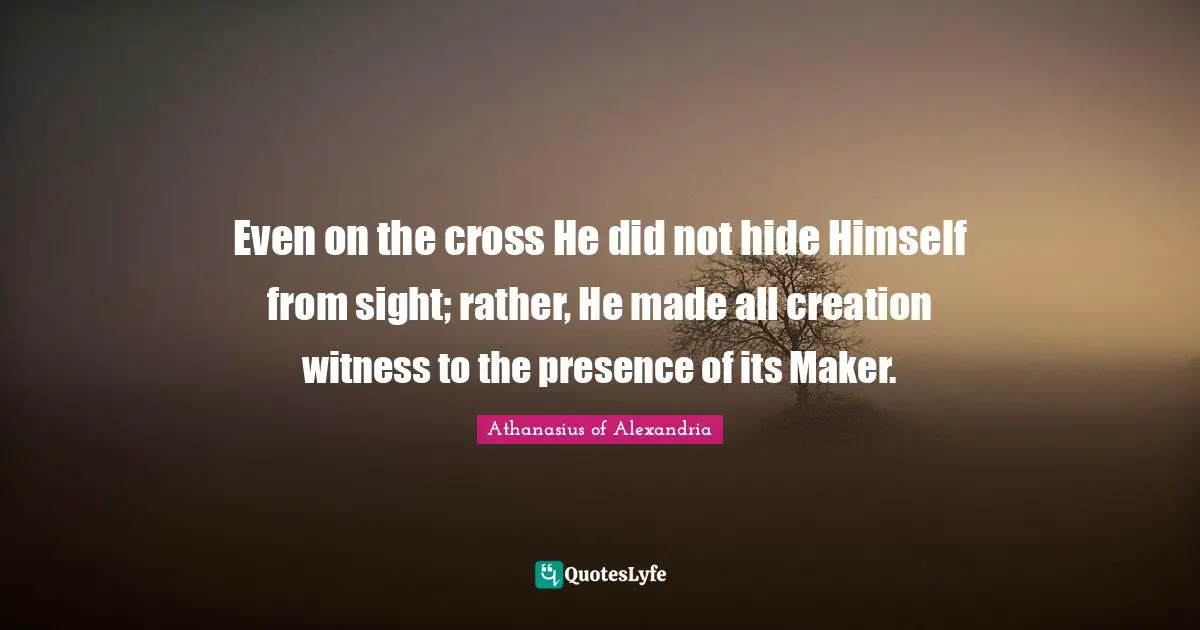 Sight Quotes: "Even on the cross He did not hide Himself from sight; rather, He made all creation witness to the presence of its Maker."