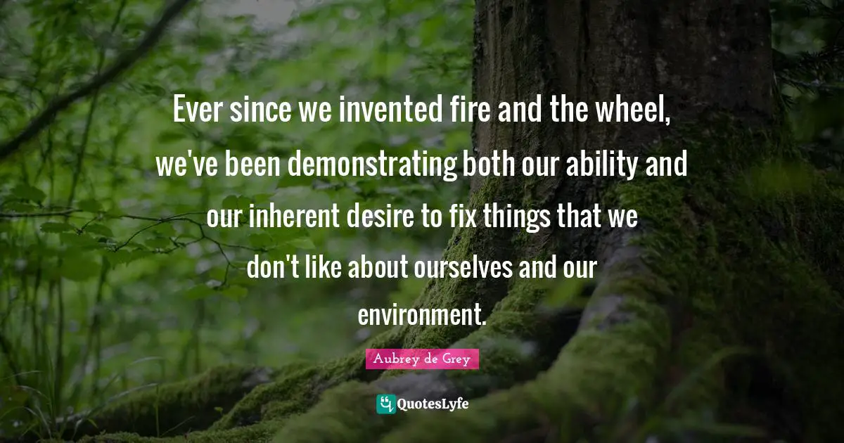 Aubrey De Grey Quotes: "Ever since we invented fire and the wheel, we've been demonstrating both our ability and our inherent desire to fix things that we don't like about ourselves and our environment."