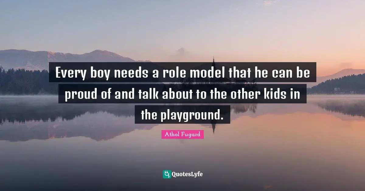 Every boy needs a role model that he can be proud of and talk about to the other kids in the playground.