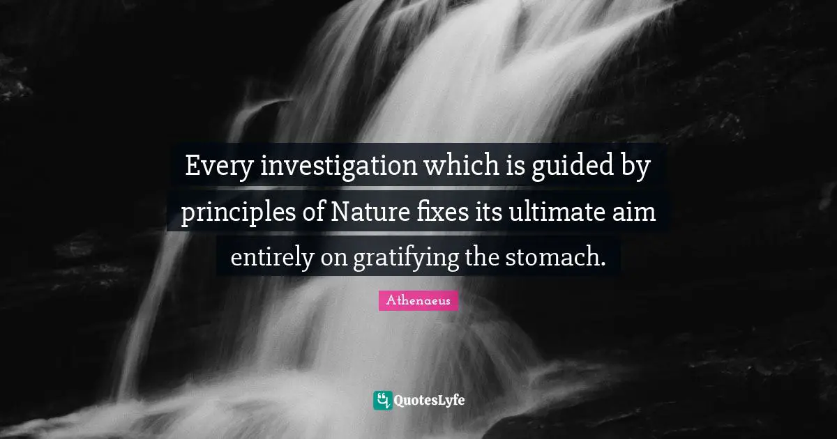 Every investigation which is guided by principles of Nature fixes its ultimate aim entirely on gratifying the stomach.