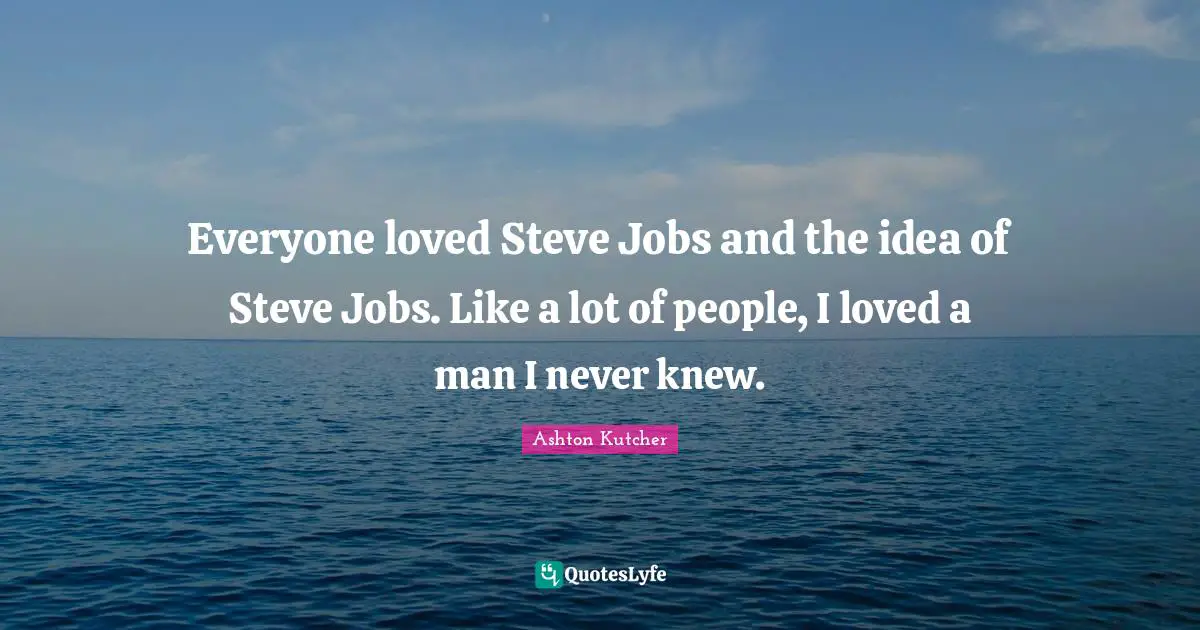 Everyone loved Steve Jobs and the idea of Steve Jobs. Like a lot of people, I loved a man I never knew.