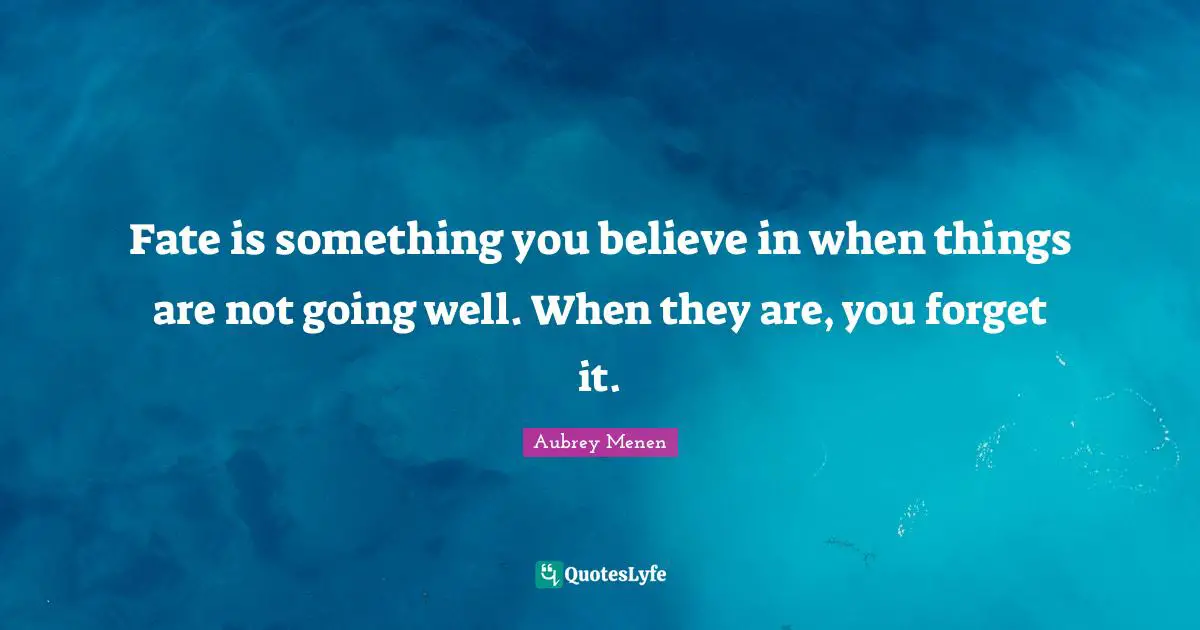 Fate is something you believe in when things are not going well. When they are, you forget it.