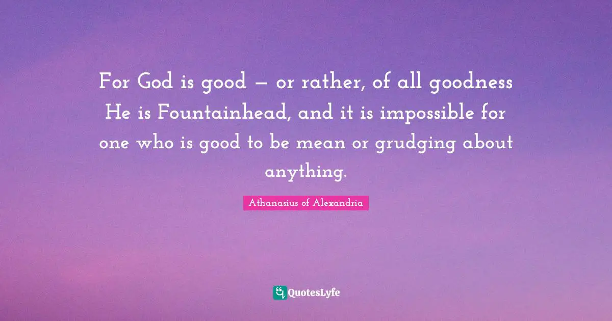 Athanasius Of Alexandria Quotes: "For God is good — or rather, of all goodness He is Fountainhead, and it is impossible for one who is good to be mean or grudging about anything."