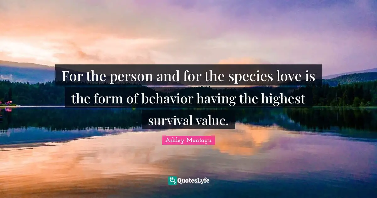 Ashley Montagu Quotes: "For the person and for the species love is the form of behavior having the highest survival value."